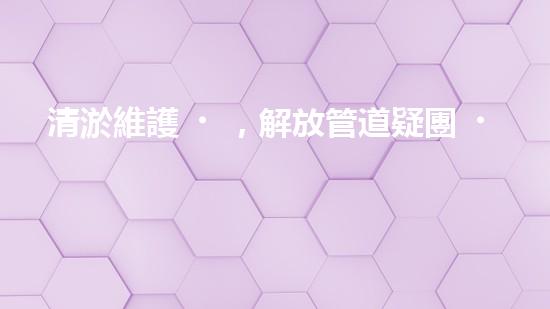 清淤維護，解放管道疑團！誰來救援？